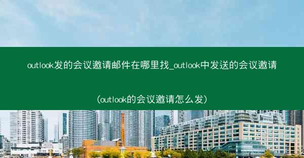 outlook发的会议邀请邮件在哪里找_outlook中发送的会议邀请(outlook的会议邀请怎么发)