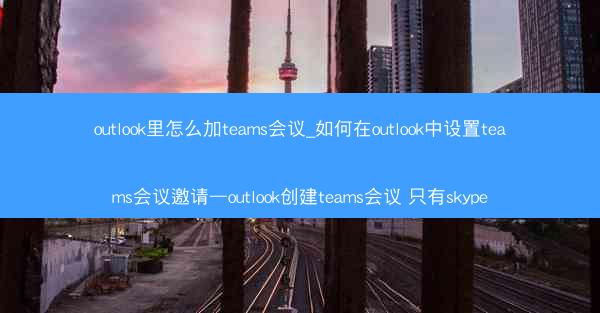 outlook里怎么加teams会议_如何在outlook中设置teams会议邀请—outlook创建teams会议 只