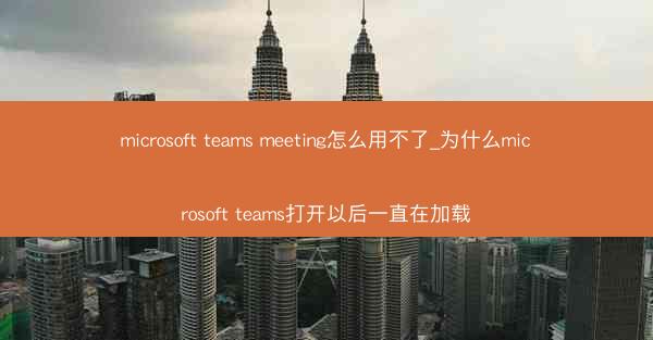 microsoft teams meeting怎么用不了_为什么microsoft teams打开以后一直在加载