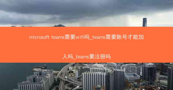 microsoft teams需要wifi吗_teams需要账号才能加入吗_teams要注册吗