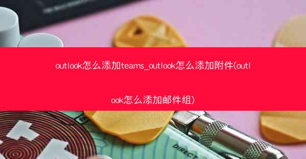outlook怎么添加teams_outlook怎么添加附件(outlook怎么添加邮件组)