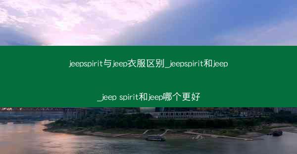 jeepspirit与jeep衣服区别_jeepspirit和jeep_jeep spirit和jeep哪个更好