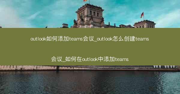 outlook如何添加teams会议_outlook怎么创建teams会议_如何在outlook中添加teams