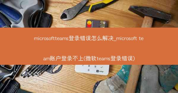 microsoftteams登录错误怎么解决_microsoft team账户登录不上(微软teams登录错误)