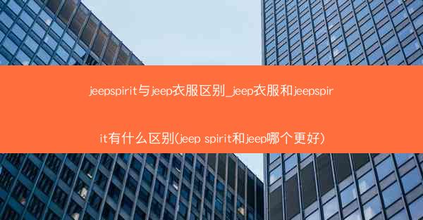 jeepspirit与jeep衣服区别_jeep衣服和jeepspirit有什么区别(jeep spirit和jeep哪