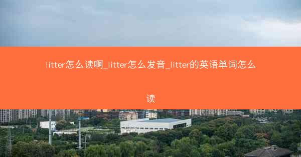 litter怎么读啊_litter怎么发音_litter的英语单词怎么读
