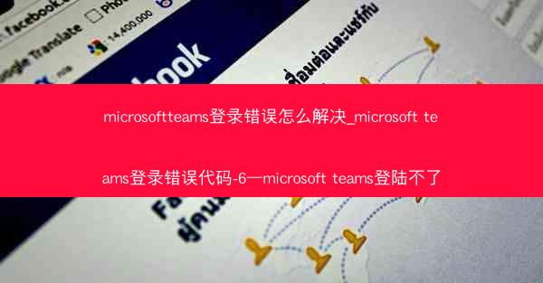 microsoftteams登录错误怎么解决_microsoft teams登录错误代码-6—microsoft tea