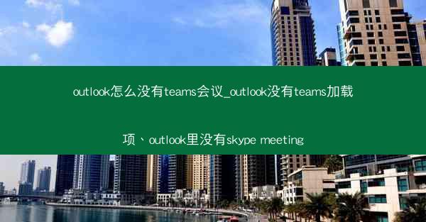 outlook怎么没有teams会议_outlook没有teams加载项、outlook里没有skype meeting