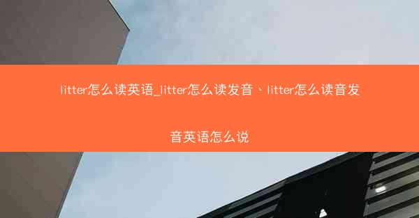 litter怎么读英语_litter怎么读发音、litter怎么读音发音英语怎么说