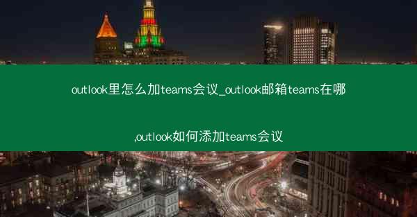 outlook里怎么加teams会议_outlook邮箱teams在哪,outlook如何添加teams会议