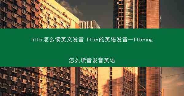 litter怎么读英文发音_litter的英语发音—littering怎么读音发音英语
