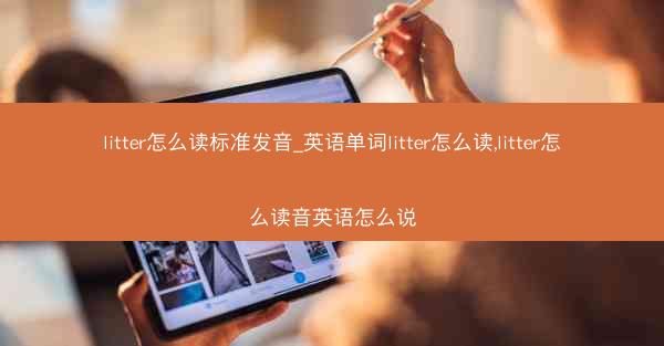 litter怎么读标准发音_英语单词litter怎么读,litter怎么读音英语怎么说