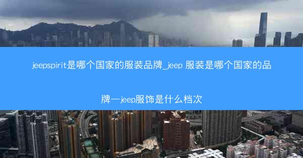 jeepspirit是哪个国家的服装品牌_jeep 服装是哪个国家的品牌—jeep服饰是什么档次