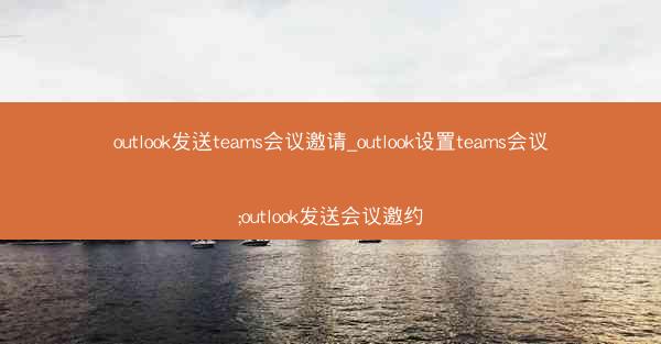 outlook发送teams会议邀请_outlook设置teams会议;outlook发送会议邀约