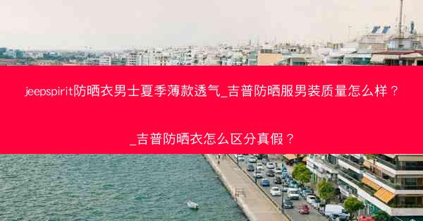 jeepspirit防晒衣男士夏季薄款透气_吉普防晒服男装质量怎么样?_吉普防晒衣怎么区分真假?
