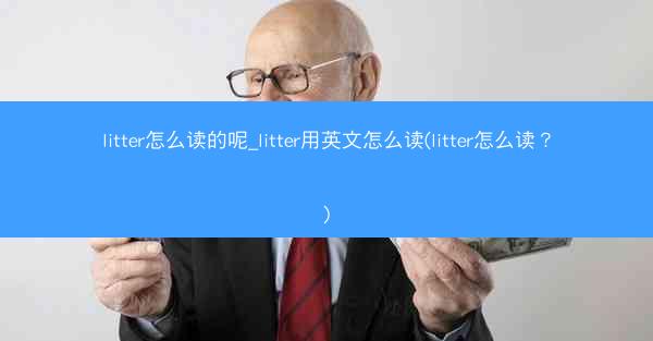 litter怎么读的呢_litter用英文怎么读(litter怎么读?)