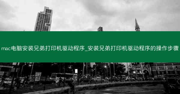 mac电脑安装兄弟打印机驱动程序_安装兄弟打印机驱动程序的操作步骤