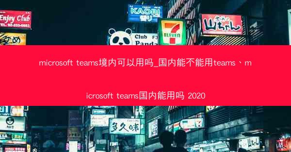 microsoft teams境内可以用吗_国内能不能用teams、microsoft teams国内能用吗 2020
