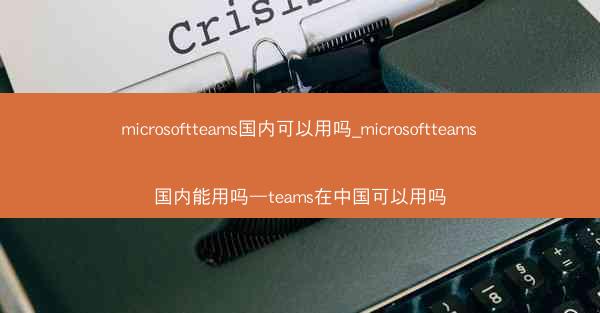 microsoftteams国内可以用吗_microsoftteams国内能用吗—teams在中国可以用吗