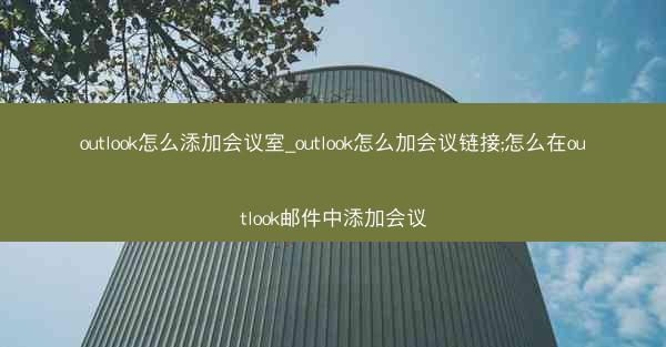 outlook怎么添加会议室_outlook怎么加会议链接;怎么在outlook邮件中添加会议