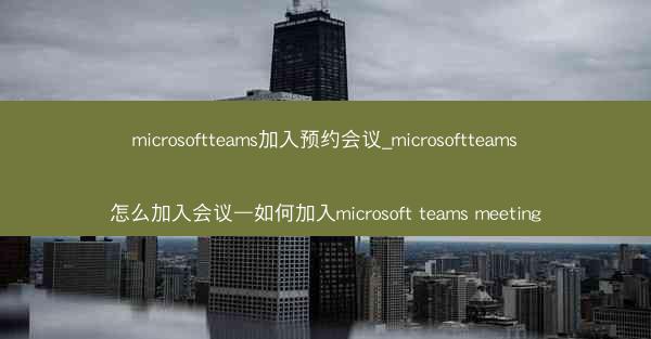 microsoftteams加入预约会议_microsoftteams怎么加入会议—如何加入microsoft team