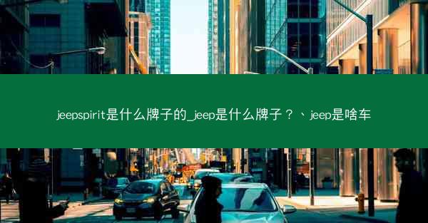 jeepspirit是什么牌子的_jeep是什么牌子?、jeep是啥车