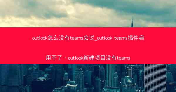 outlook怎么没有teams会议_outlook teams插件启用不了、outlook新建项目没有teams