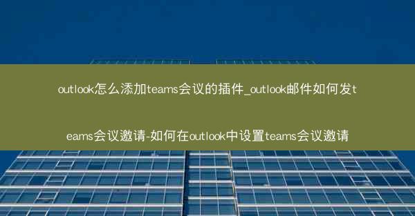 outlook怎么添加teams会议的插件_outlook邮件如何发teams会议邀请-如何在outlook中设置tea