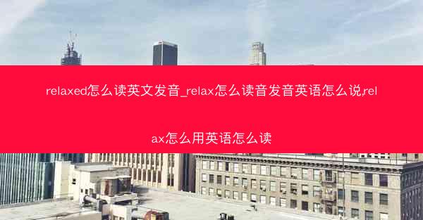 relaxed怎么读英文发音_relax怎么读音发音英语怎么说,relax怎么用英语怎么读