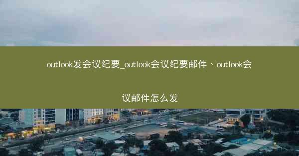 outlook发会议纪要_outlook会议纪要邮件、outlook会议邮件怎么发