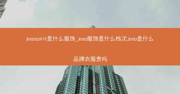 jeepspirit是什么服饰_jeep服饰是什么档次,jeep是什么品牌衣服贵吗