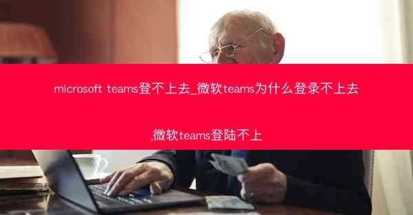 microsoft teams登不上去_微软teams为什么登录不上去,微软teams登陆不上