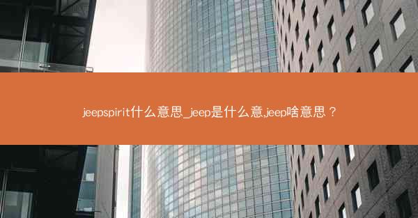jeepspirit什么意思_jeep是什么意,jeep啥意思?