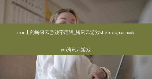 mac上的腾讯云游戏不用钱_腾讯云游戏startmac,macbookpro腾讯云游戏