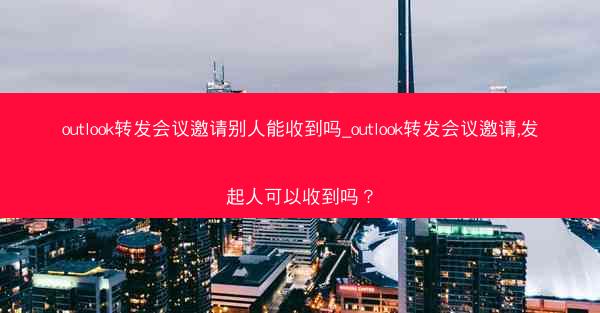 outlook转发会议邀请别人能收到吗_outlook转发会议邀请,发起人可以收到吗？