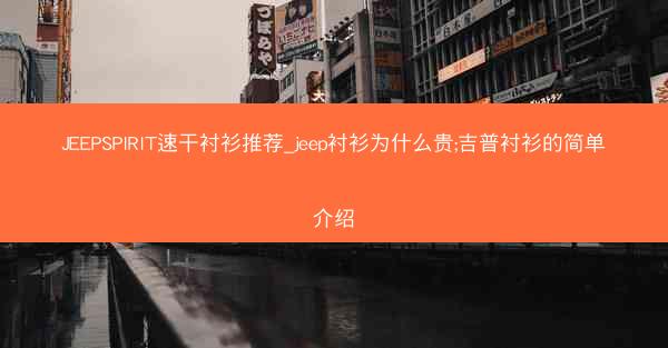 JEEPSPIRIT速干衬衫推荐_jeep衬衫为什么贵;吉普衬衫的简单介绍