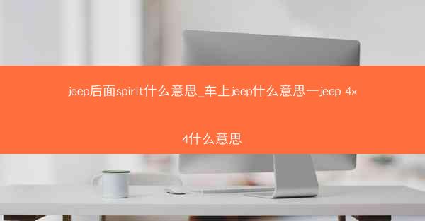 jeep后面spirit什么意思_车上jeep什么意思—jeep 4×4什么意思