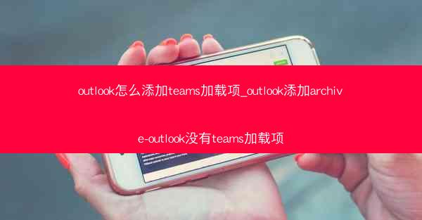 outlook怎么添加teams加载项_outlook添加archive-outlook没有teams加载项