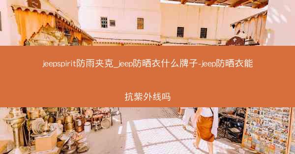jeepspirit防雨夹克_jeep防晒衣什么牌子-jeep防晒衣能抗紫外线吗