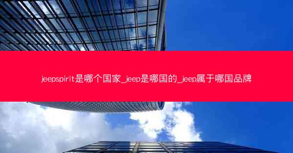 jeepspirit是哪个国家_jeep是哪国的_jeep属于哪国品牌