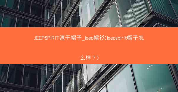 JEEPSPIRIT速干帽子_jeep帽衫(jeepspirit帽子怎么样?)