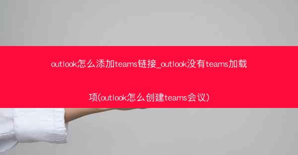 outlook怎么添加teams链接_outlook没有teams加载项(outlook怎么创建teams会议)