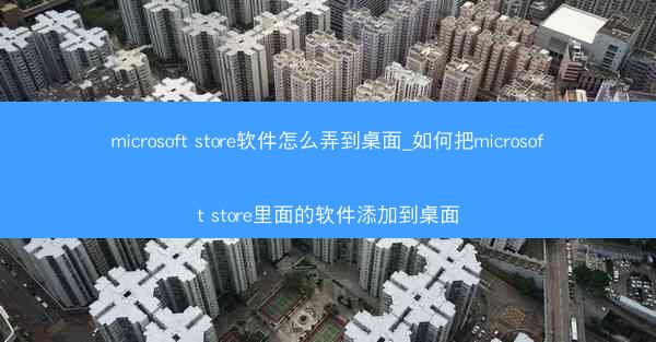 microsoft store软件怎么弄到桌面_如何把microsoft store里面的软件添加到桌面
