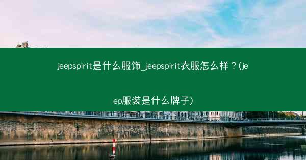 jeepspirit是什么服饰_jeepspirit衣服怎么样?(jeep服装是什么牌子)