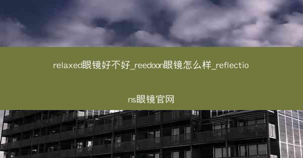 relaxed眼镜好不好_reedoon眼镜怎么样_reflections眼镜官网