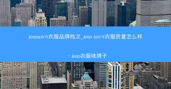 jeepspirit衣服品牌档次_jeep spirit衣服质量怎么样、jeep衣服啥牌子
