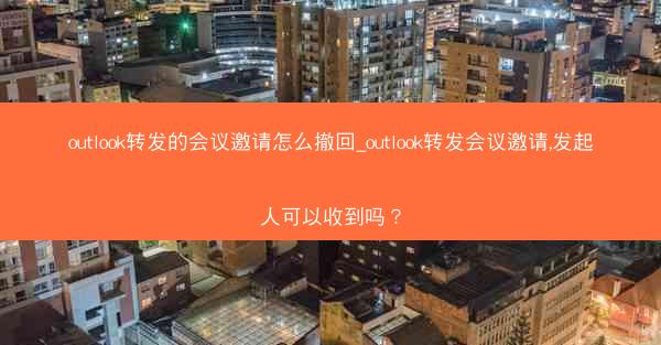 outlook转发的会议邀请怎么撤回_outlook转发会议邀请,发起人可以收到吗？