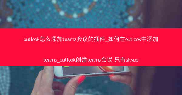 outlook怎么添加teams会议的插件_如何在outlook中添加teams_outlook创建teams会议 只有