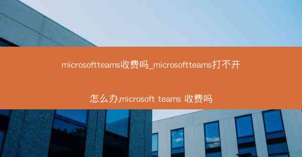 microsoftteams收费吗_microsoftteams打不开怎么办,microsoft teams 收费吗