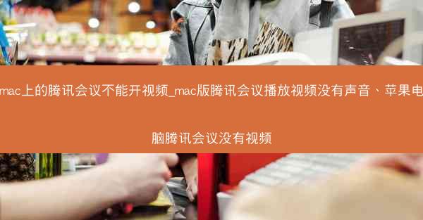 mac上的腾讯会议不能开视频_mac版腾讯会议播放视频没有声音、苹果电脑腾讯会议没有视频